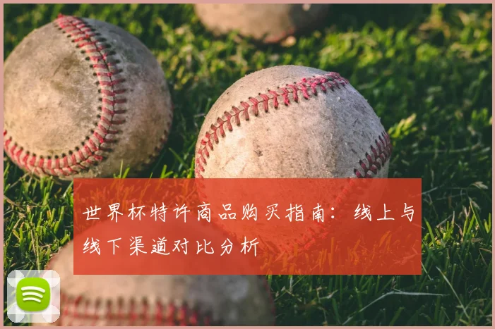 世界杯特许商品购买指南：线上与线下渠道对比分析