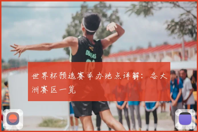 世界杯预选赛举办地点详解：各大洲赛区一览