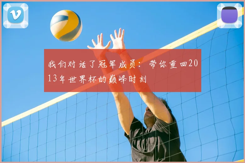 我们对话了冠军成员：带你重回2013年世界杯的巅峰时刻