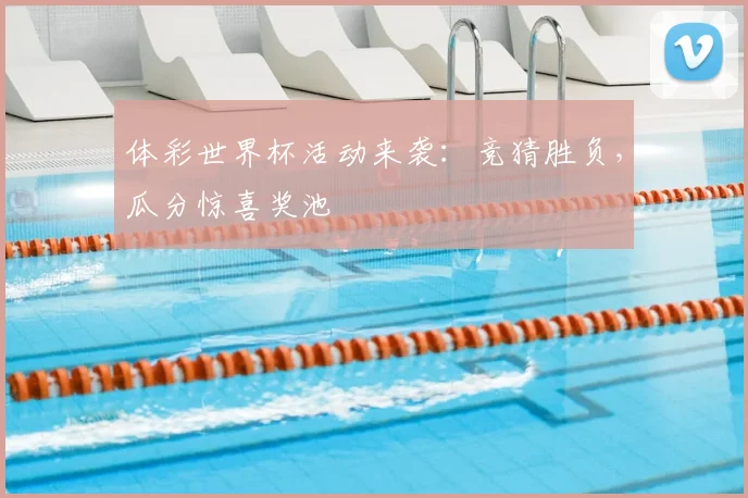 体彩世界杯活动来袭：竞猜胜负，瓜分惊喜奖池