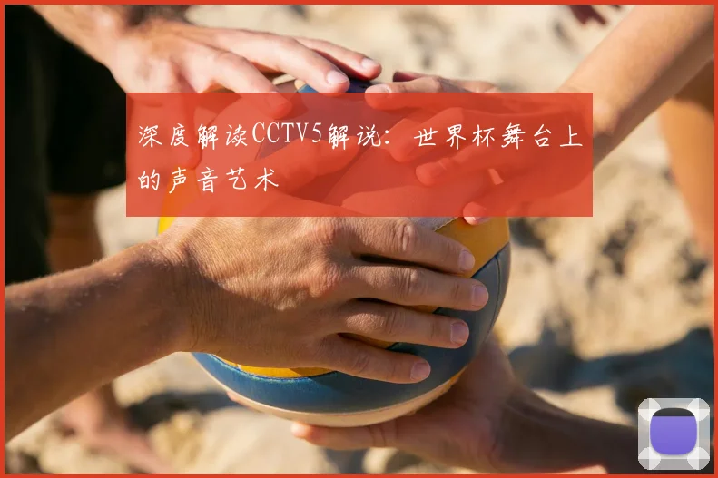 深度解读CCTV5解说：世界杯舞台上的声音艺术