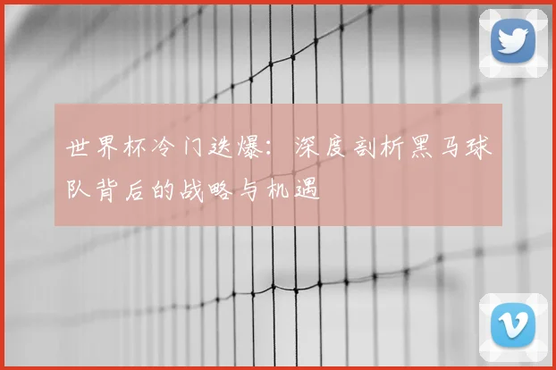 世界杯冷门迭爆:深度剖析黑马球队背后的战略与机遇