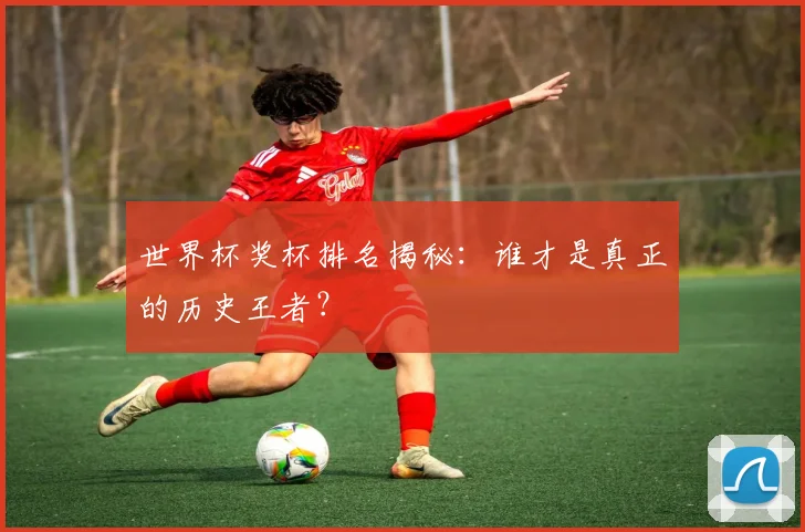 世界杯奖杯排名揭秘:谁才是真正的历史王者?