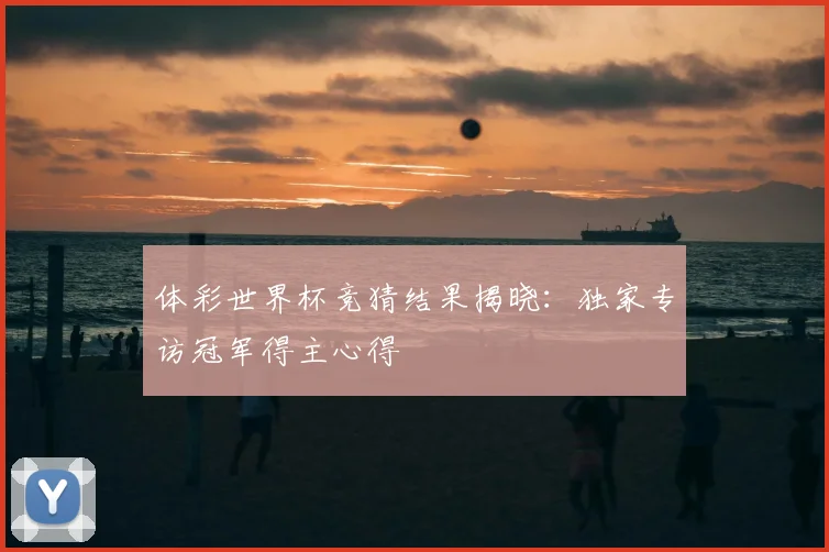 体彩世界杯竞猜结果揭晓：独家专访冠军得主心得