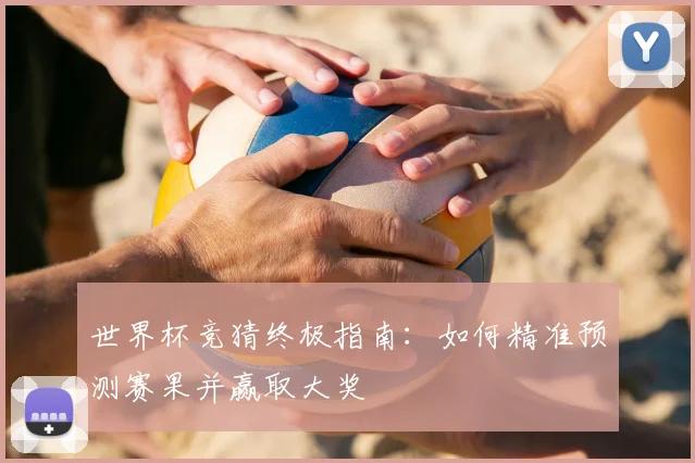 世界杯竞猜终极指南：如何精准预测赛果并赢取大奖