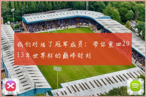 我们对话了冠军成员：带你重回2013年世界杯的巅峰时刻