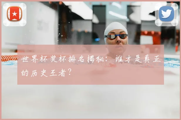 世界杯奖杯排名揭秘:谁才是真正的历史王者?