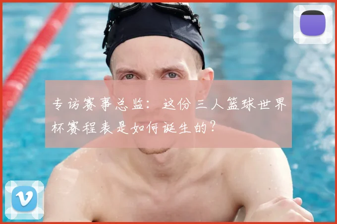 专访赛事总监:这份三人篮球世界杯赛程表是如何诞生的?