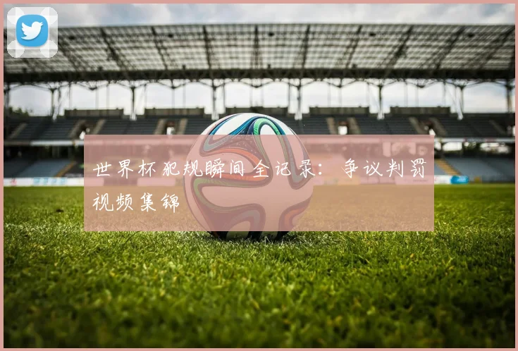 世界杯犯规瞬间全记录：争议判罚视频集锦