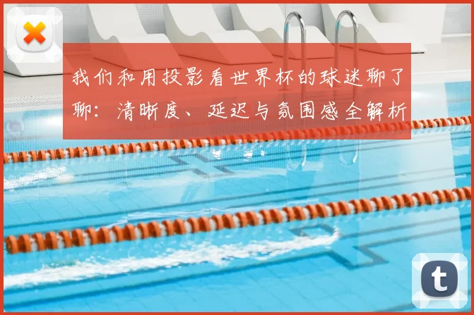 我们和用投影看世界杯的球迷聊了聊：清晰度、延迟与氛围感全解析