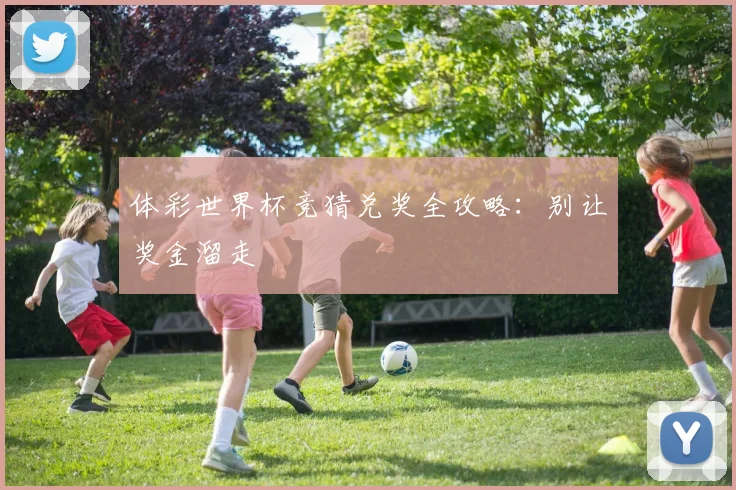 体彩世界杯竞猜兑奖全攻略：别让奖金溜走