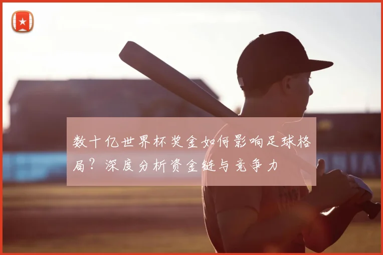 数十亿世界杯奖金如何影响足球格局？深度分析资金链与竞争力