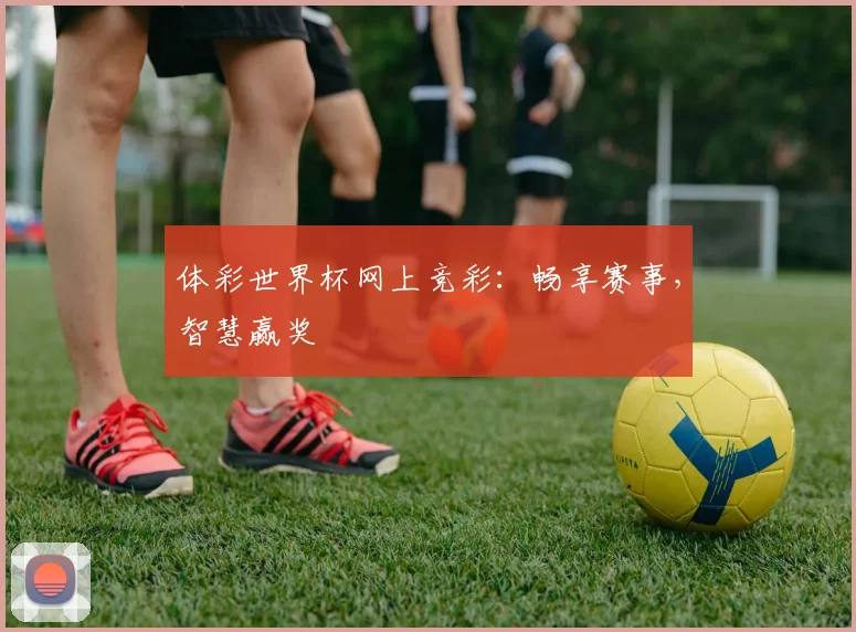 体彩世界杯网上竞彩：畅享赛事，智慧赢奖