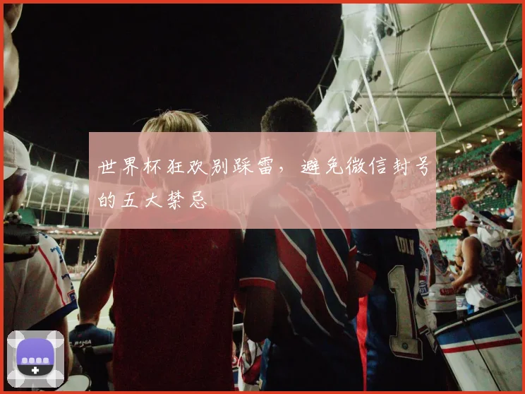 世界杯狂欢别踩雷，避免微信封号的五大禁忌