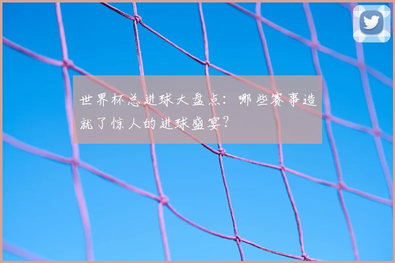 世界杯总进球大盘点:哪些赛事造就了惊人的进球盛宴?