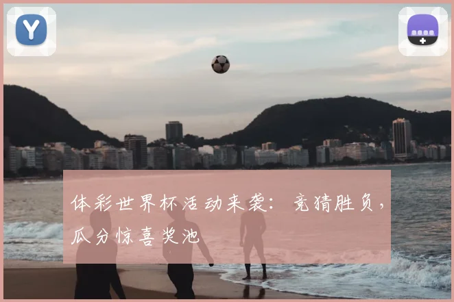 体彩世界杯活动来袭：竞猜胜负，瓜分惊喜奖池