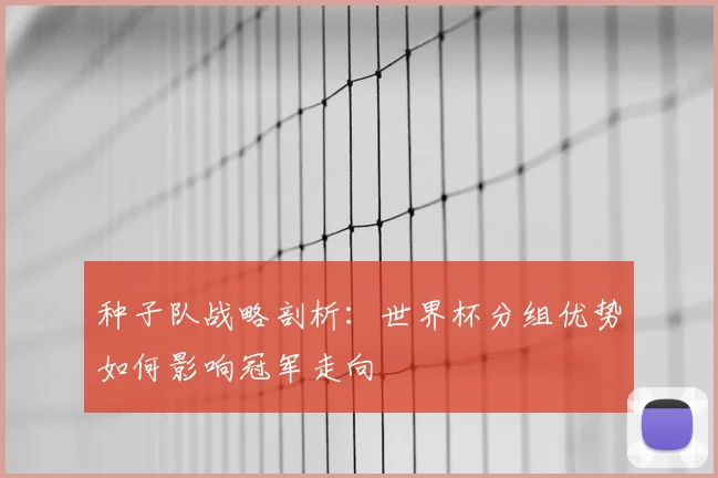 种子队战略剖析:世界杯分组优势如何影响冠军走向