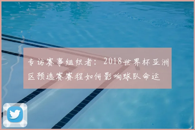 专访赛事组织者:2018世界杯亚洲区预选赛赛程如何影响球队命运