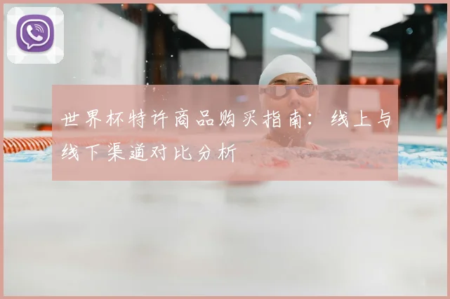 世界杯特许商品购买指南：线上与线下渠道对比分析