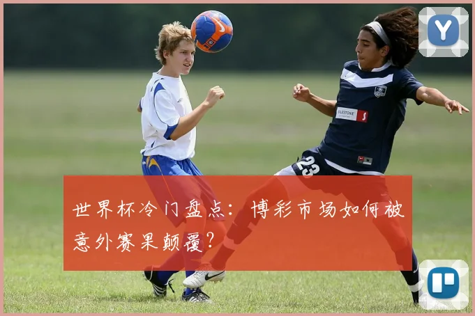 世界杯冷门盘点:博彩市场如何被意外赛果颠覆?