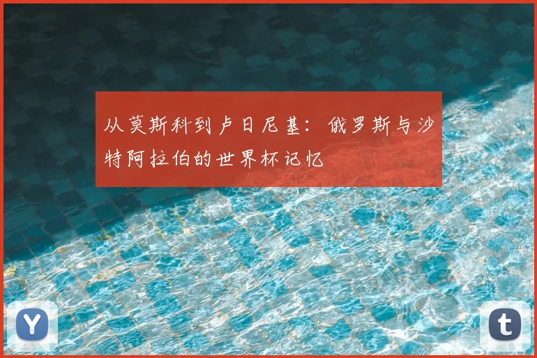 从莫斯科到卢日尼基:俄罗斯与沙特阿拉伯的世界杯记忆