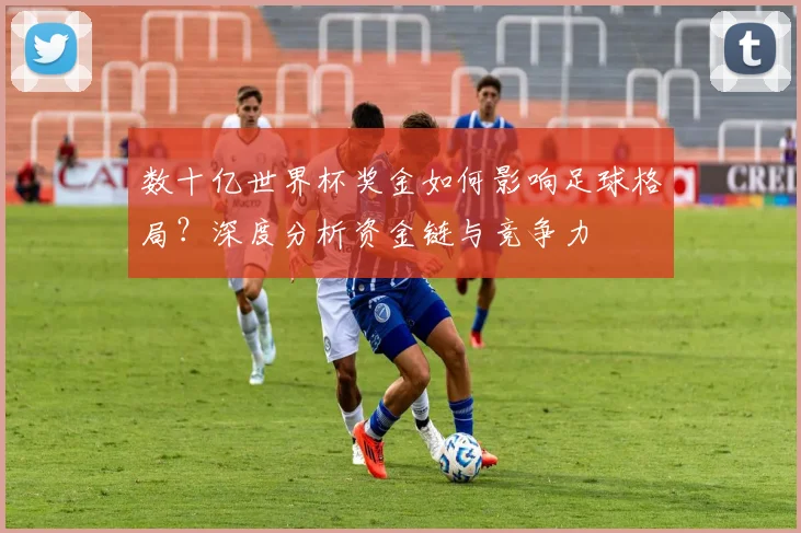 数十亿世界杯奖金如何影响足球格局？深度分析资金链与竞争力
