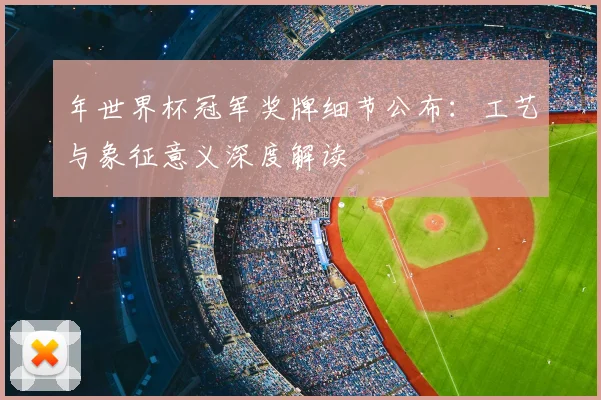 年世界杯冠军奖牌细节公布:工艺与象征意义深度解读