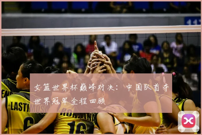 女篮世界杯巅峰对决:中国队首夺世界冠军全程回顾