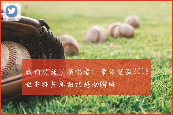 我们对话了演唱者：带你重温2018世界杯片尾曲的感动瞬间