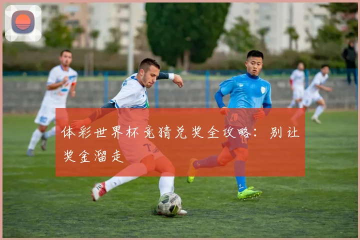 体彩世界杯竞猜兑奖全攻略：别让奖金溜走