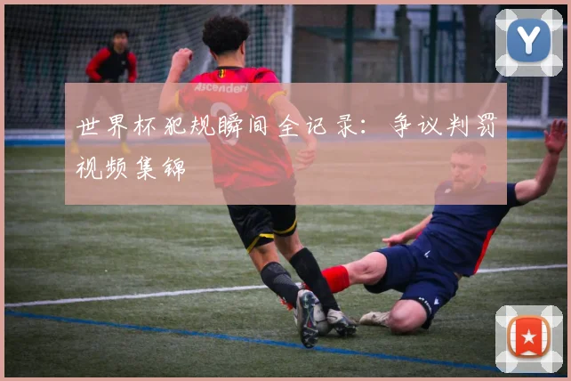 世界杯犯规瞬间全记录：争议判罚视频集锦