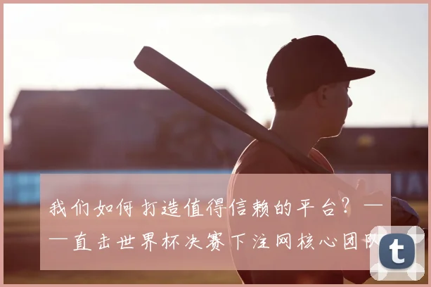 我们如何打造值得信赖的平台？——直击世界杯决赛下注网核心团队