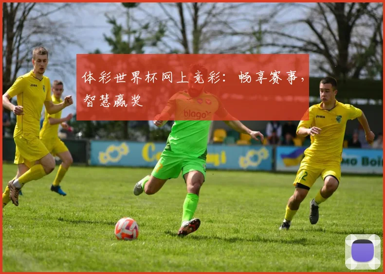 体彩世界杯网上竞彩：畅享赛事，智慧赢奖