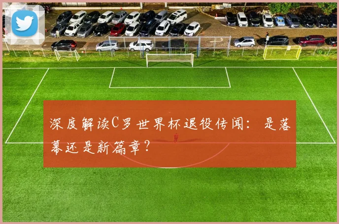深度解读C罗世界杯退役传闻：是落幕还是新篇章？