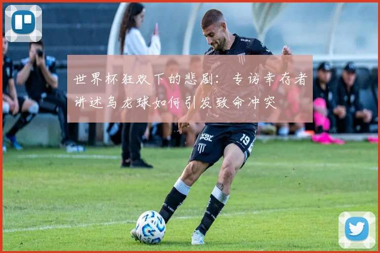 世界杯狂欢下的悲剧：专访幸存者讲述乌龙球如何引发致命冲突