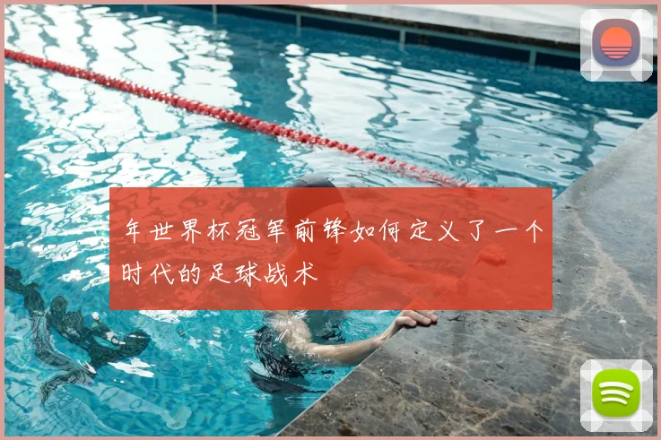 年世界杯冠军前锋如何定义了一个时代的足球战术
